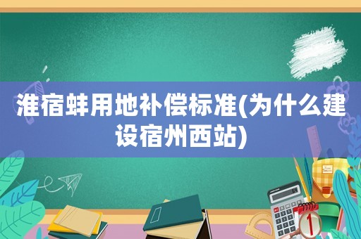 淮宿蚌用地補償標準(為什么建設宿州西站)