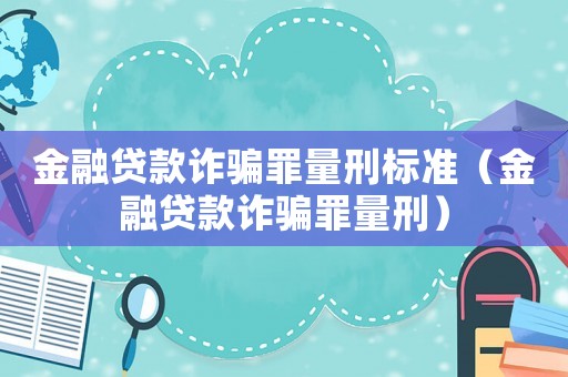金融貸款詐騙罪量刑標(biāo)準(zhǔn)（金融貸款詐騙罪量刑）