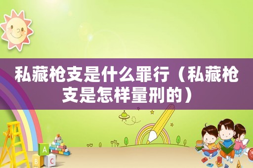 私藏槍支是什么罪行（私藏槍支是怎樣量刑的）
