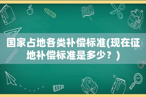 國家占地各類補償標準(現在征地補償標準是多少？)