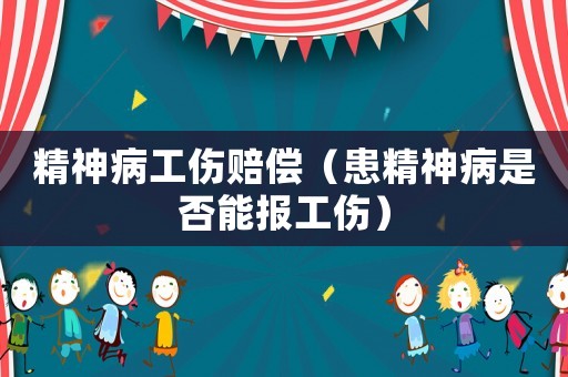 精神病工傷賠償（患精神病是否能報工傷）