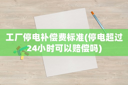 工廠停電補償費標準(停電超過24小時可以賠償嗎)