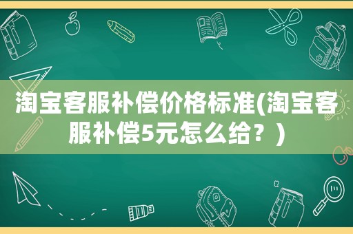 淘寶客服補償價格標準(淘寶客服補償5元怎么給？)