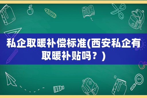 私企取暖補償標(biāo)準(zhǔn)(西安私企有取暖補貼嗎？)
