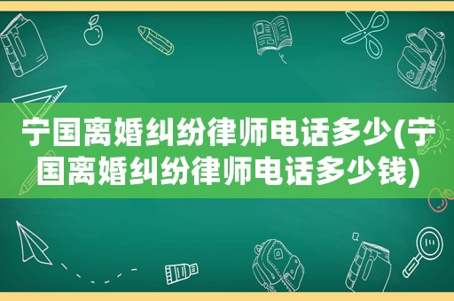 寧國離婚糾紛律師電話多少(寧國離婚糾紛律師電話多少錢)