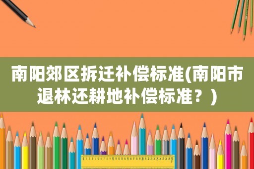 南陽(yáng)郊區(qū)拆遷補(bǔ)償標(biāo)準(zhǔn)(南陽(yáng)市退林還耕地補(bǔ)償標(biāo)準(zhǔn)？)