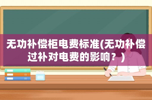 無功補償柜電費標準(無功補償過補對電費的影響？)