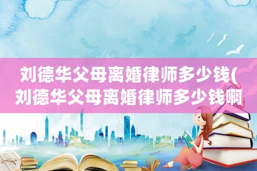劉德華父母離婚律師多少錢(劉德華父母離婚律師多少錢啊)