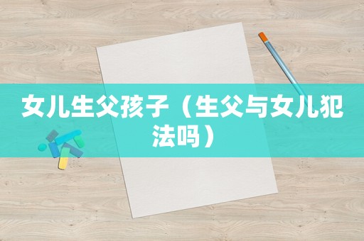 女兒生父孩子（生父與女兒犯法嗎）