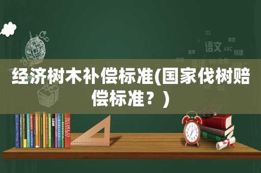 經(jīng)濟(jì)樹木補(bǔ)償標(biāo)準(zhǔn)(國(guó)家伐樹賠償標(biāo)準(zhǔn)？)