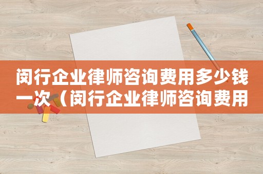 閔行企業律師咨詢費用多少錢一次（閔行企業律師咨詢費用多少）