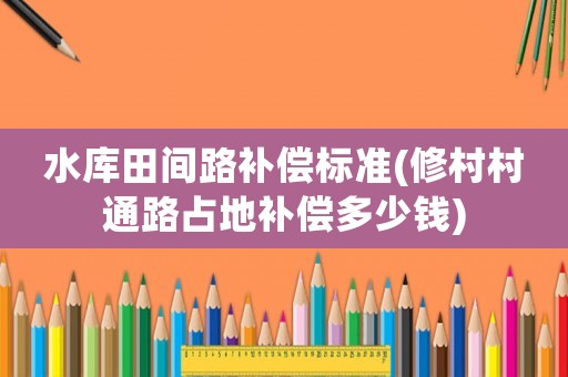 水庫田間路補償標準(修村村通路占地補償多少錢)