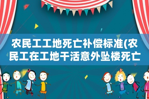 農民工工地死亡補償標準(農民工在工地干活意外墜樓死亡該如何賠償？賠償金額多少合理？)