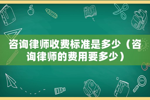 咨詢律師收費標準是多少（咨詢律師的費用要多少）