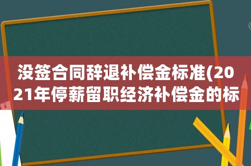 沒簽合同辭退補償金標準(2021年停薪留職經濟補償金的標準？)