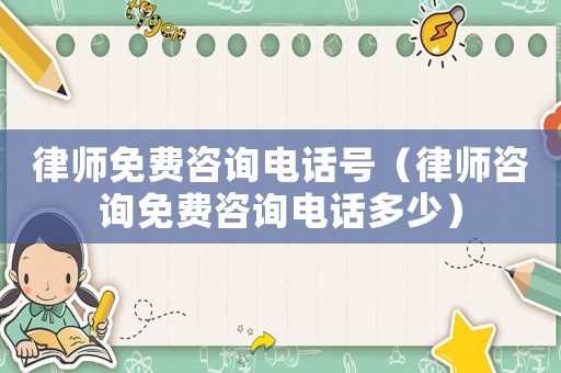律師免費咨詢電話號（律師咨詢免費咨詢電話多少）
