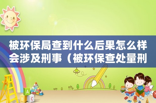 被環保局查到什么后果怎么樣會涉及刑事（被環保查處量刑）