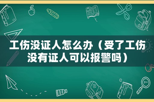 工傷沒證人怎么辦（受了工傷沒有證人可以報(bào)警嗎）