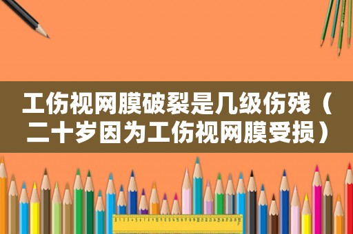 工傷視網膜破裂是幾級傷殘（二十歲因為工傷視網膜受損）