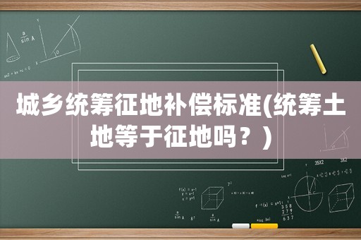 城鄉(xiāng)統(tǒng)籌征地補償標準(統(tǒng)籌土地等于征地嗎？)