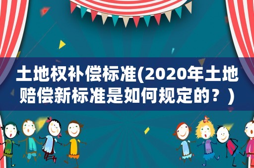 土地權(quán)補償標準(2020年土地賠償新標準是如何規(guī)定的？)