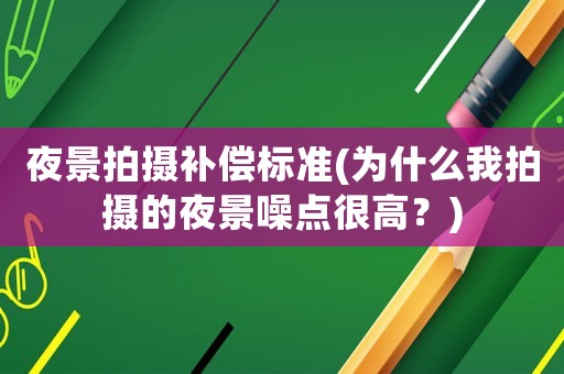 夜景拍攝補償標準(為什么我拍攝的夜景噪點很高？)