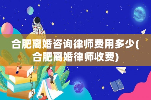 合肥離婚咨詢律師費用多少(合肥離婚律師收費)