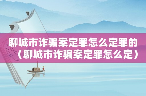 聊城市詐騙案定罪怎么定罪的（聊城市詐騙案定罪怎么定）