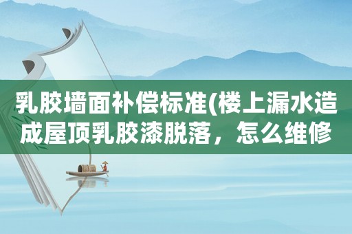 乳膠墻面補償標準(樓上漏水造成屋頂乳膠漆脫落，怎么維修？)