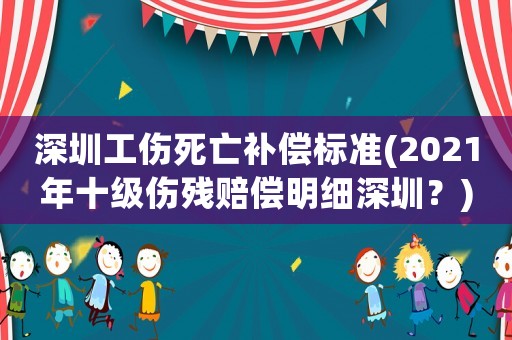 深圳工傷死亡補償標準(2021年十級傷殘賠償明細深圳？)