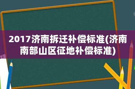 2017濟南拆遷補償標準(濟南南部山區征地補償標準)