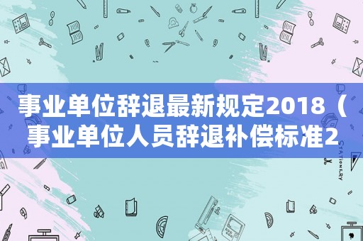 事業(yè)單位辭退最新規(guī)定2018（事業(yè)單位人員辭退補償標準2015）