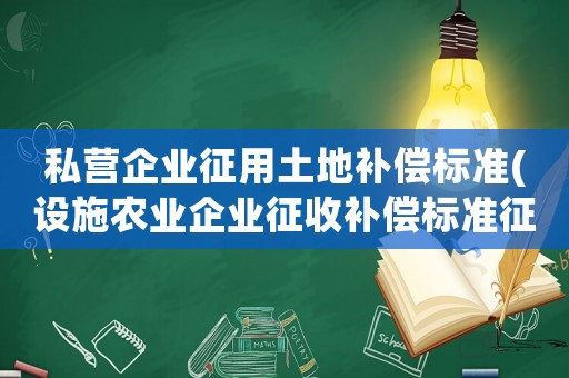 私營企業征用土地補償標準(設施農業企業征收補償標準征收？)
