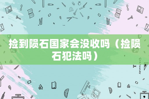 撿到隕石國家會沒收嗎（撿隕石犯法嗎）