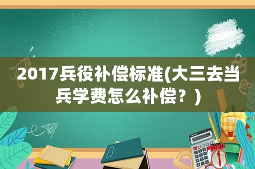 2017兵役補償標準(大三去當兵學費怎么補償？)