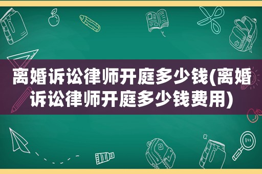 離婚訴訟律師開庭多少錢(離婚訴訟律師開庭多少錢費(fèi)用)
