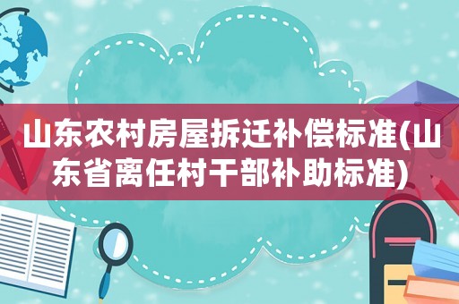 山東農村房屋拆遷補償標準(山東省離任村干部補助標準)