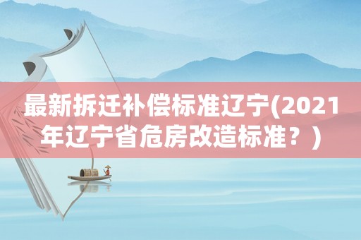 最新拆遷補償標(biāo)準(zhǔn)遼寧(2021年遼寧省危房改造標(biāo)準(zhǔn)？)