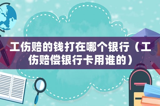 工傷賠的錢打在哪個銀行（工傷賠償銀行卡用誰的）