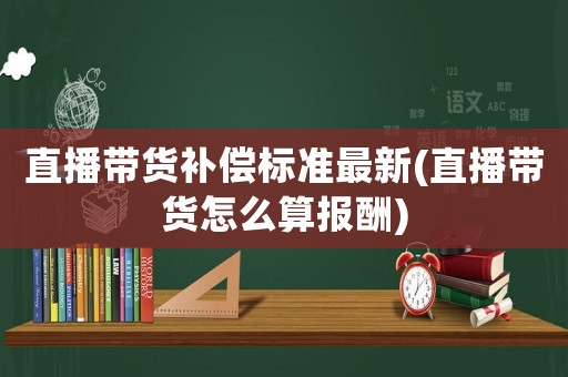 直播帶貨補償標準最新(直播帶貨怎么算報酬)