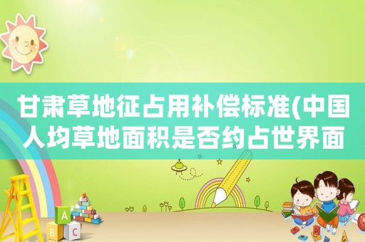 甘肅草地征占用補償標準(中國人均草地面積是否約占世界面積九分之一)