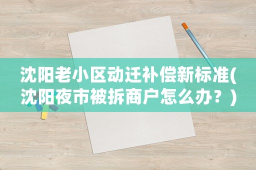 沈陽老小區動遷補償新標準(沈陽夜市被拆商戶怎么辦？)