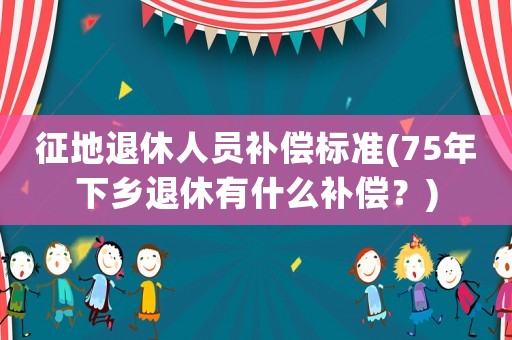征地退休人員補償標準(75年下鄉退休有什么補償？)