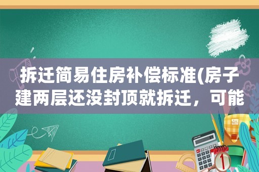 拆遷簡易住房補償標準(房子建兩層還沒封頂就拆遷，可能會怎么賠？)