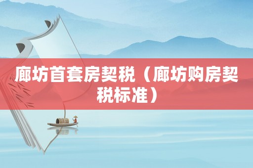 廊坊首套房契稅（廊坊購房契稅標準）