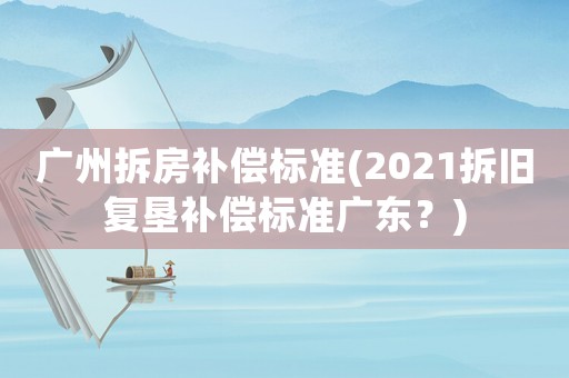 廣州拆房補償標準(2021拆舊復墾補償標準廣東？)