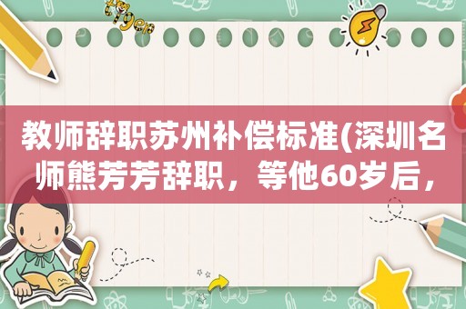 教師辭職蘇州補償標準(深圳名師熊芳芳辭職，等他60歲后，能享受什么樣的待遇？)