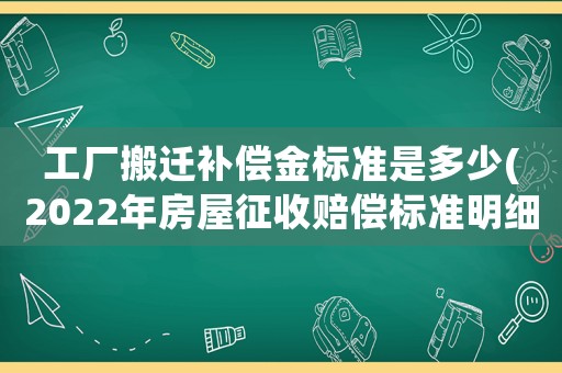 工廠搬遷補償金標準是多少(2022年房屋征收賠償標準明細？)