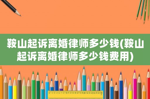 鞍山起訴離婚律師多少錢(鞍山起訴離婚律師多少錢費用)