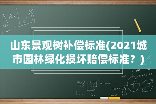 山東景觀樹補償標準(2021城市園林綠化損壞賠償標準？)